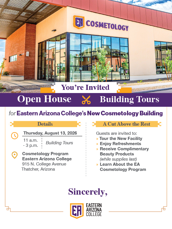 The community is invited to an Open House Building Tour. Details: Thursday, August 13, 2026, 11 a.m. - 3 p.m. at Cosmetology Program Eastern Arizona College 915 N. College Avenue Thatcher, Arizona. Guests are invited to: Tour the New Facility Enjoy Refreshments Receive Complimentary Beauty Products (while supplies last) Learn About the EA Cosmetology Program